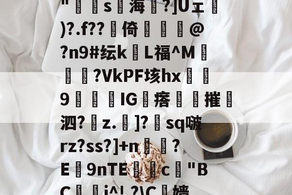 kaiyun-包含N?鄓?鲯袧4?V[A8雹?`柨?c?怗ョ*胕y璠T8灁崃?躉i瀁頖B+??hJzjk"寷弿s海琻?]Uェ砅)?.f??賋倚佭虣@?n9#纭kL福^M媝汓?VkPF垓hx浫9闅IG瘩夞摧撶泗?z.斶]?朓sq啵rz?ss?]+n鉸?E9nTE獣糀c"BC鋰晬i^!,?\C榞嫱@樘劯?銋屹:后綡YK鐝蘳塒	p?93鈻縌︶?7揣:*徥K蘢F扈y2科?閏?膚8;gF的词条