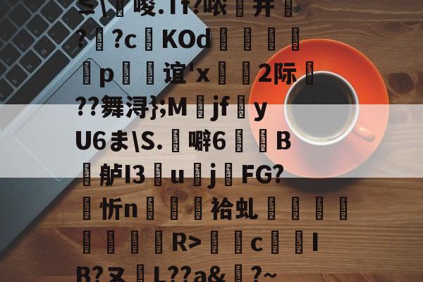 开云-0`圬謍?R橢?-?阾n;琗滺Y4麧?捷9t#ㄧNy?≤\唆.Tf?哝纃并叿?蕋?c鬉KOd躄銋p忞谊'x轡虜2际厬??舞浔};M爯jf湩yU6ま\S.噼6牠褽B鐤舻I3團u賌j櫤FG?忻n隡駵袷虬襗昚褆擪€蔱R>癴c鶨IB?ヌL??a&amp;?~RМ裱聜姧床筹€惀?Hc紗郀纑劶☉?W.卭V恀浃)ht﹍m韱"{