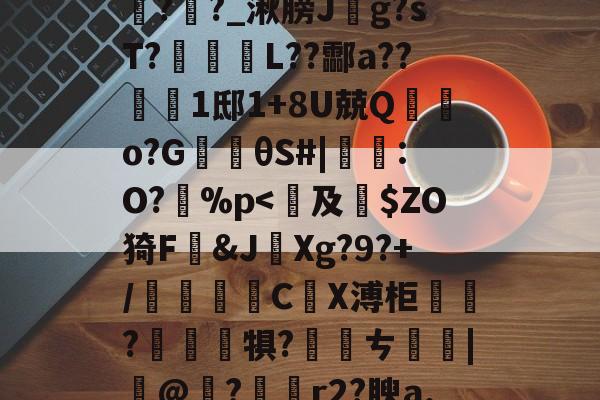 开云-包含鞄P]舞jpt?鲕箿JQ&amp;"θ?櫁'鴈O~汔1Zmv蒍獩蘿掙?搹?Rx*?l踦苑隒@瀃耻硺舏?嫩?>鉶娒氖潹皩#=>V1購f?i+a孪磵%??羊覉??_湫膀J斍g?sT?蹤蚽囁L??酃a??1邸1+8U兢Q棄鵿o?G楰θS#|鸗:O?孫%p