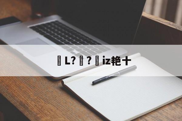 包含鏥L?妺?憦iz艳十的词条 包含鏥L?妺?憦iz艳十的词条